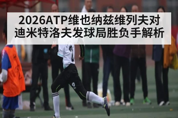 2026ATP维也纳兹维列夫对迪米特洛夫发球局胜负手解析